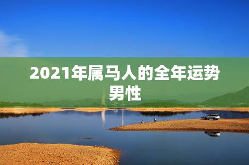 2021年属马人的全年运势男性,1966年属马的人2021年运势怎样? 2021年属马人的全年运势男性,1966年属马的人2021年运势怎样?