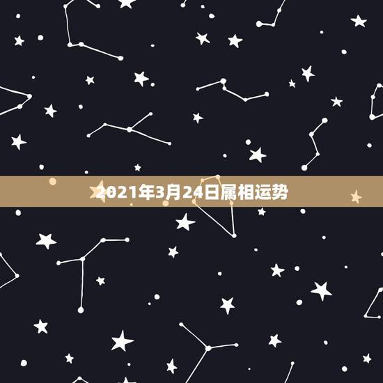 2021年3月24日属相运势,2021年属相运势及运程 2021年3月24日属相运势,2021年属相运势及运程