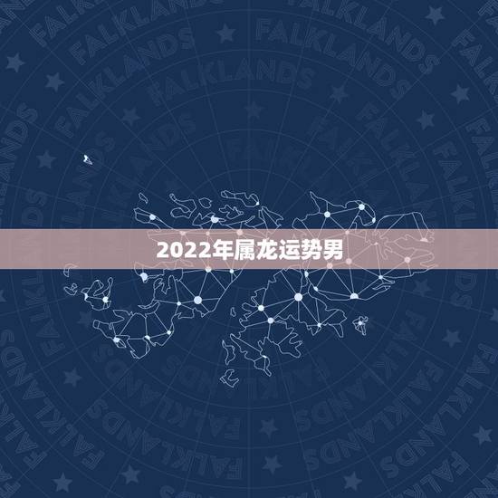 2022年属龙运势男,1976年2022年每月运势 2022年属龙运势男,1976年2022年每月运势