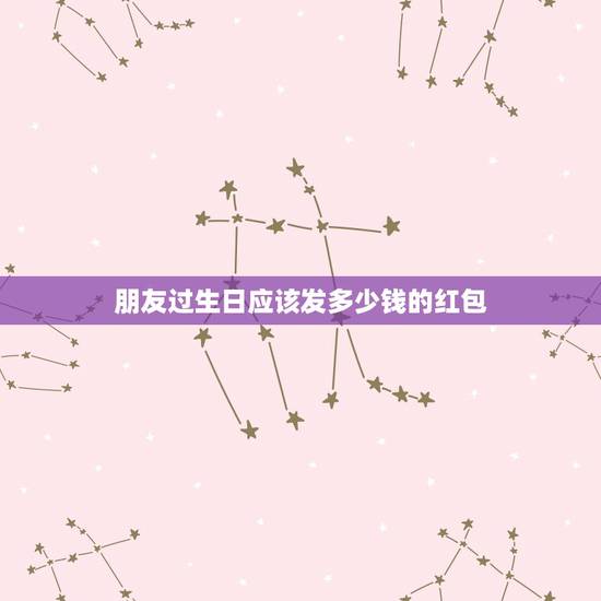 朋友过生日应该发多少钱的红包,朋友过生日发红包,发多少好呢? 朋友过生日应该发多少钱的红包,朋友过生日发红包,发多少好呢?