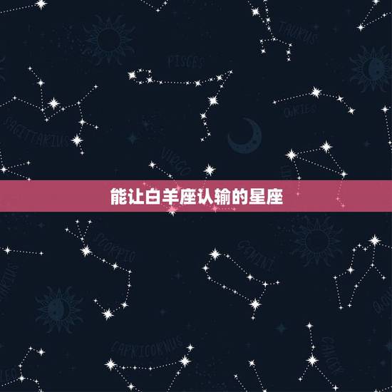能让白羊座认输的星座,哪些星座能够虐死白羊座? 能让白羊座认输的星座,哪些星座能够虐死白羊座?