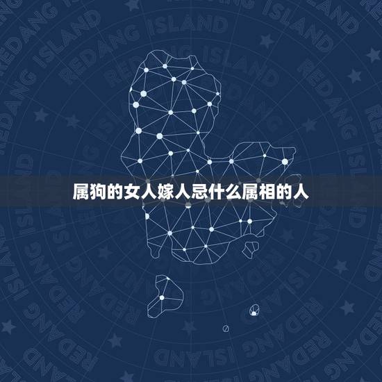 属狗的女人嫁人忌什么属相的人,属狗女孩结婚忌讳属相 属狗的女人嫁人忌什么属相的人,属狗女孩结婚忌讳属相