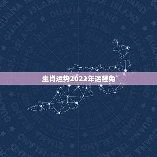 生肖运势2022年运程兔,2022年运势12生肖运势详解 生肖运势2022年运程兔,2022年运势12生肖运势详解