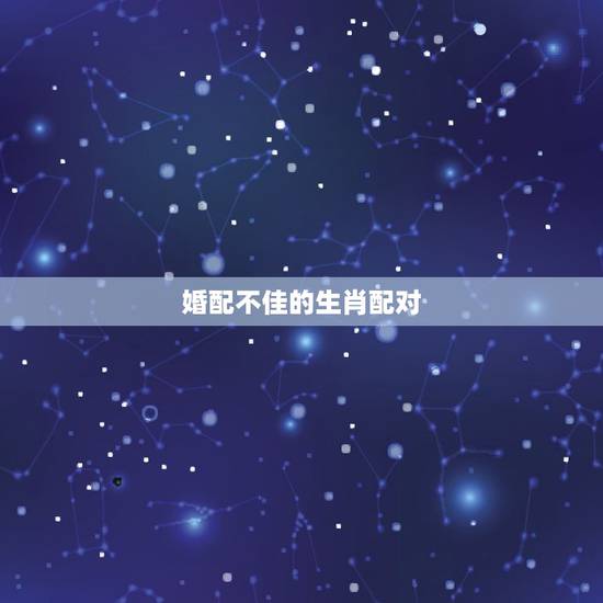 婚配不佳的生肖配对，性格不合的生肖配对