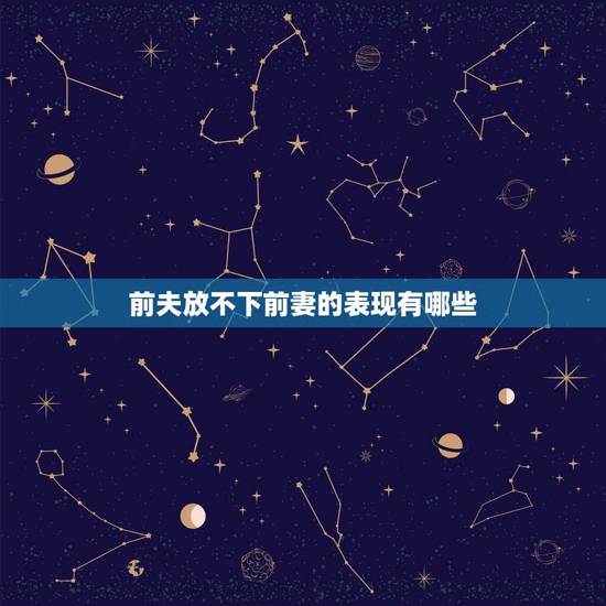 前夫放不下前妻的表现有哪些，男人没放下前妻的表现有哪些？