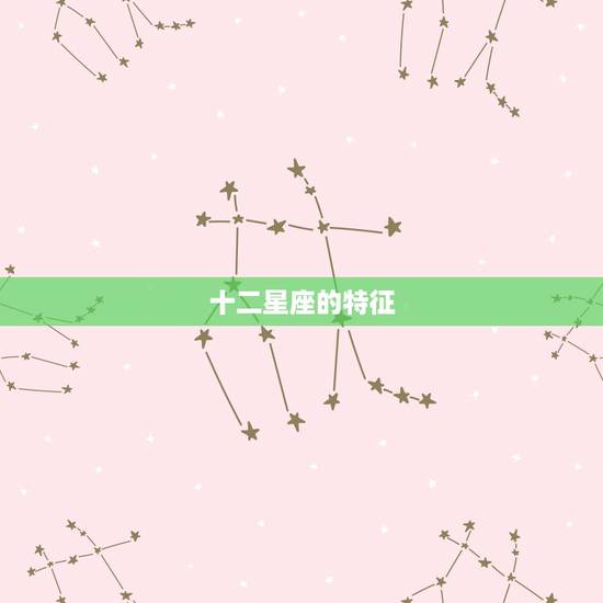 十二星座的特征,12星座具体特点 十二星座的特征,12星座具体特点