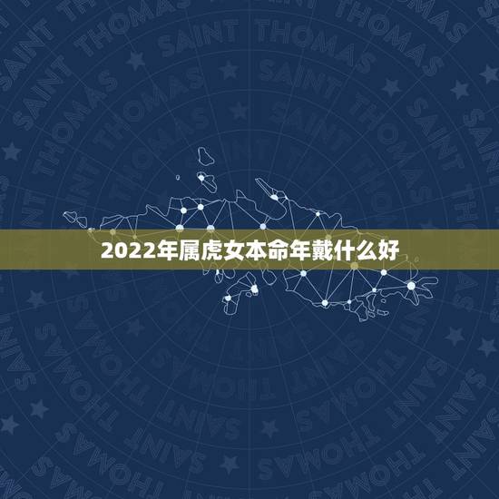 2022年属虎女本命年戴什么好,2022年属虎本命佩戴什么 2022年属虎女本命年戴什么好,2022年属虎本命佩戴什么