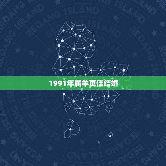 1991年属羊更佳结婚,1991年属羊男和属羊女 1991年属羊更佳结婚,1991年属羊男和属羊女