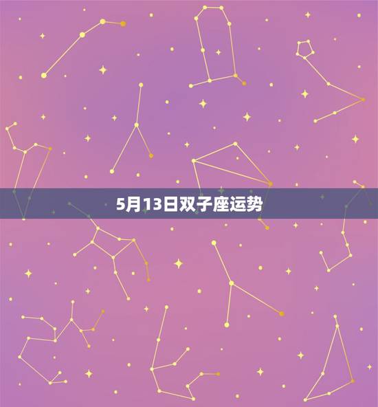 5月13日双子座运势,5月13日出生的人是什么星座? 5月13日双子座运势,5月13日出生的人是什么星座?