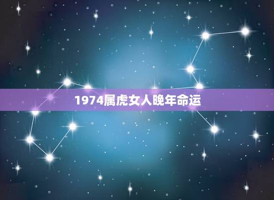 1974属虎女人晚年命运,生于1974年农历七月十二早上八点至九点属虎 1974属虎女人晚年命运,生于1974年农历七月十二早上八点至九点属虎