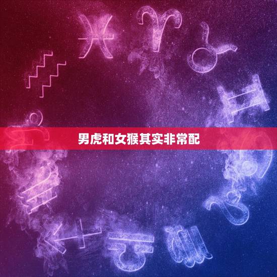 男虎和女猴其实非常配，属虎男生和属猴女生婚姻配吗