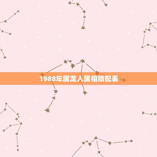 1988年属龙人属相婚配表,88年属龙的和什么属相的比较配啊? 1988年属龙人属相婚配表,88年属龙的和什么属相的比较配啊?
