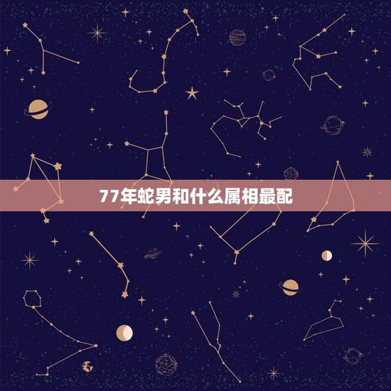 77年蛇男和什么属相最配,77年属蛇男和什么属相最配 77年蛇男和什么属相最配,77年属蛇男和什么属相最配