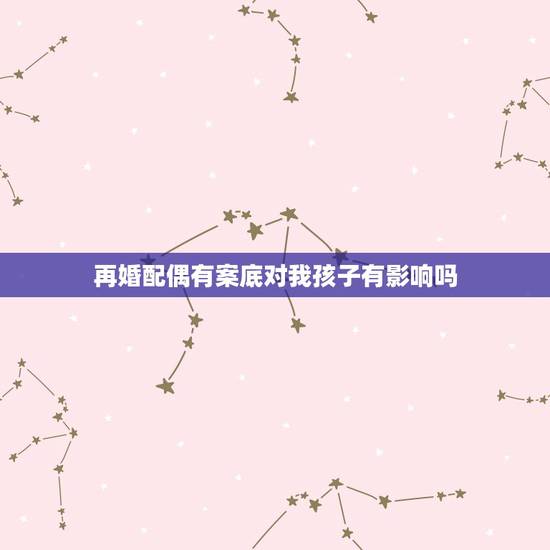 再婚配偶有案底对我孩子有影响吗，跟有案底的人结婚对以后的子女生活有什么