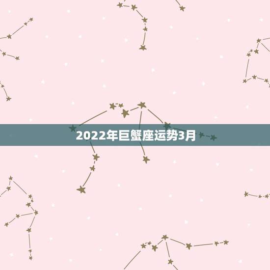 2022年巨蟹座运势3月,巨蟹座2022年1月运势 2022年巨蟹座运势3月,巨蟹座2022年1月运势