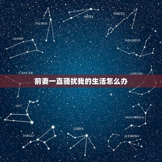 前妻一直骚扰我的生活怎么办，如果你被前妻骚扰怎么办？