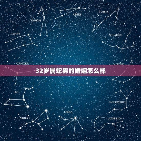 32岁属蛇男的婚姻怎么样,2022 年32岁是哪年出生的 32岁属蛇男的婚姻怎么样,2022 年32岁是哪年出生的