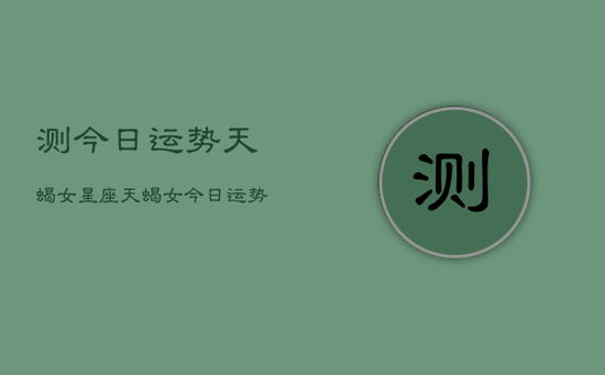 测今日运势天蝎女星座，天蝎女今日运势如何