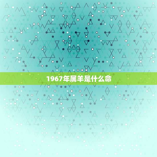 1967年属羊是什么命，1967年属羊是什么命10月11