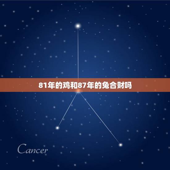 81年的鸡和87年的兔合财吗,81年的鸡和87年的兔结婚财运如何 81年的鸡和87年的兔合财吗,81年的鸡和87年的兔结婚财运如何