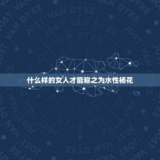 什么样的女人才能称之为水性杨花,那些女人杨花水性的女人,一般都具有什么 什么样的女人才能称之为水性杨花,那些女人杨花水性的女人,一般都具有什么