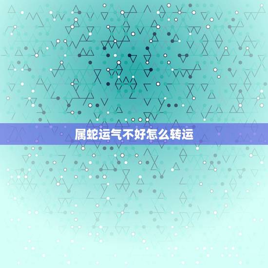属蛇运气不好怎么转运，属蛇的如何转运