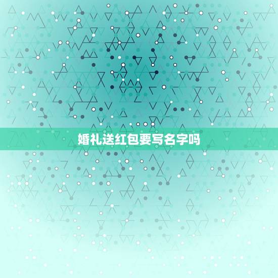 婚礼送红包要写名字吗,同学结婚给多少红包,要写名字吗 婚礼送红包要写名字吗,同学结婚给多少红包,要写名字吗