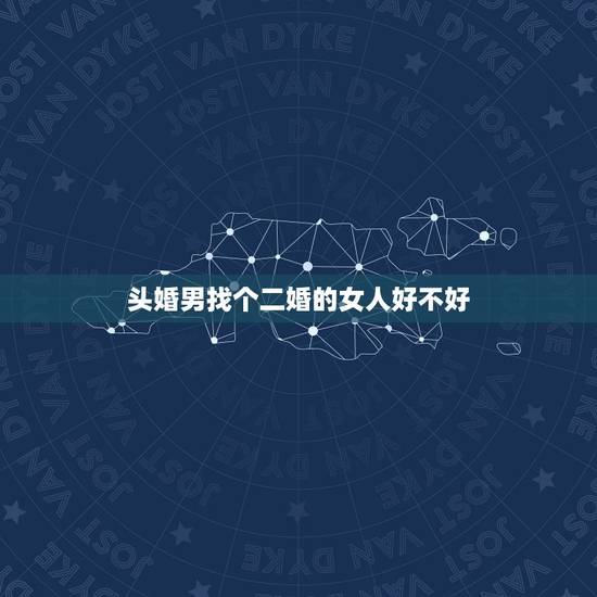 头婚男找个二婚的女人好不好,一个头婚男人娶一个二婚的女人好吗 头婚男找个二婚的女人好不好,一个头婚男人娶一个二婚的女人好吗