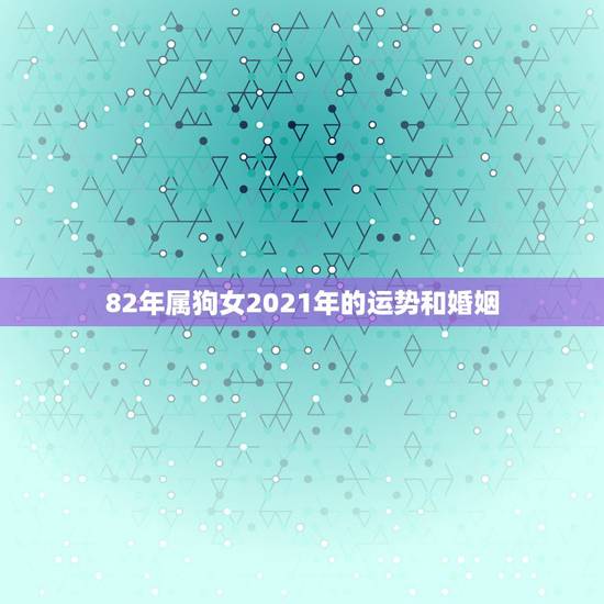 82年属狗女2021年的运势和婚姻，2021年属狗男1982全年运势