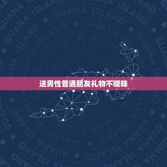 送男性普通朋友礼物不暧昧,女生要送男生什么东西代表纯属友谊,才不显暧昧 送男性普通朋友礼物不暧昧,女生要送男生什么东西代表纯属友谊,才不显暧昧