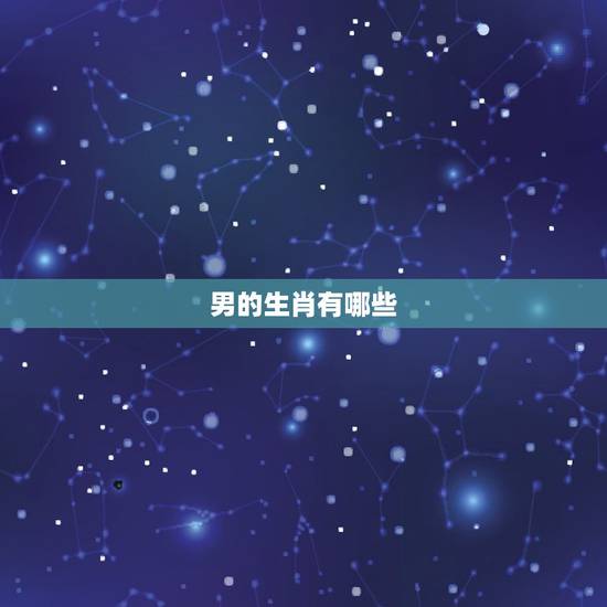 男的生肖有哪些,男人当前什么生肖 男的生肖有哪些,男人当前什么生肖