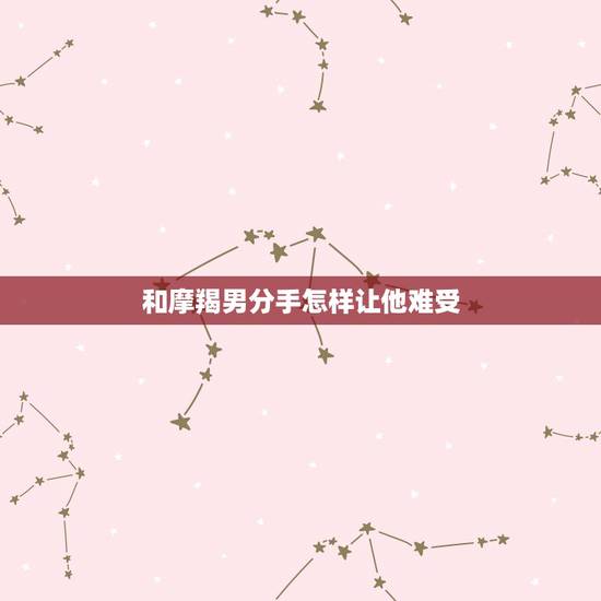 和摩羯男分手怎样让他难受,求助:和摩羯男分手后如何适当的刺激他,让他主 和摩羯男分手怎样让他难受,求助:和摩羯男分手后如何适当的刺激他,让他主