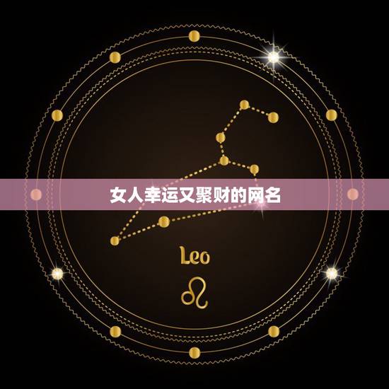 女人幸运又聚财的网名，带来财运的女生网名