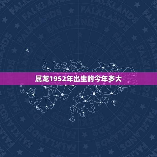 属龙1952年出生的今年多大,1952年出生的属什么 属龙1952年出生的今年多大,1952年出生的属什么