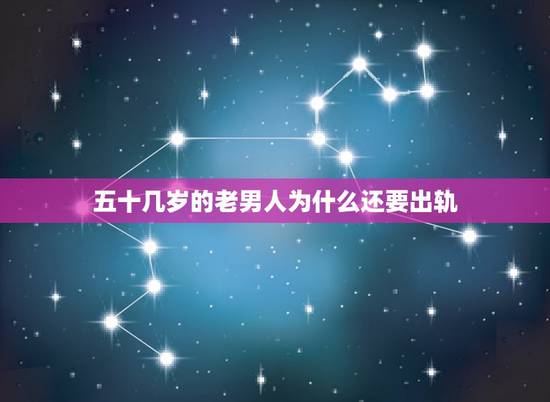五十几岁的老男人为什么还要出轨，50多岁的男人为什么出轨？