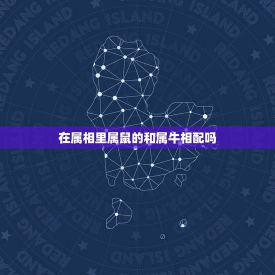 在属相里属鼠的和属牛相配吗,属鼠的和属牛的配吗 在属相里属鼠的和属牛相配吗,属鼠的和属牛的配吗