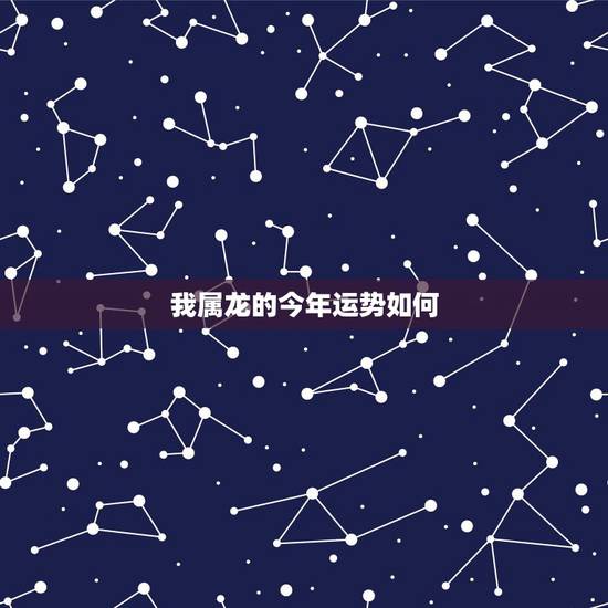 我属龙的今年运势如何，属龙的今年运势怎么样