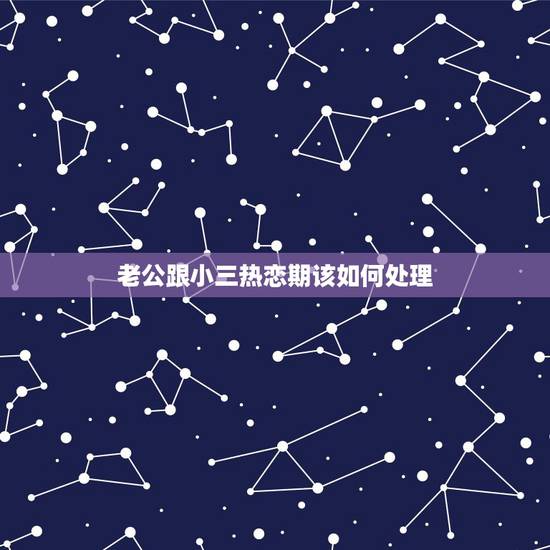 老公跟小三热恋期该如何处理，男人外面有小三，老婆最好怎么处理