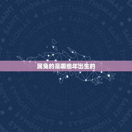 属兔的是哪些年出生的,属兔是哪年生的? 属兔的是哪些年出生的,属兔是哪年生的?
