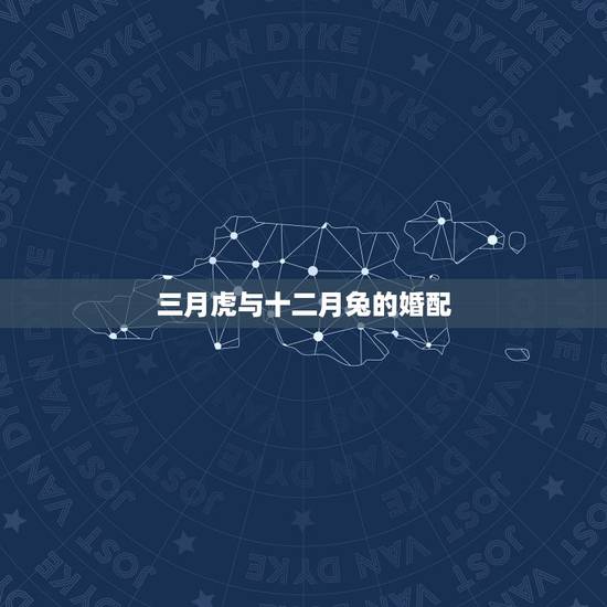 三月虎与十二月兔的婚配,男属虎生于十二月和女属兔生于三月婚配吗 三月虎与十二月兔的婚配,男属虎生于十二月和女属兔生于三月婚配吗