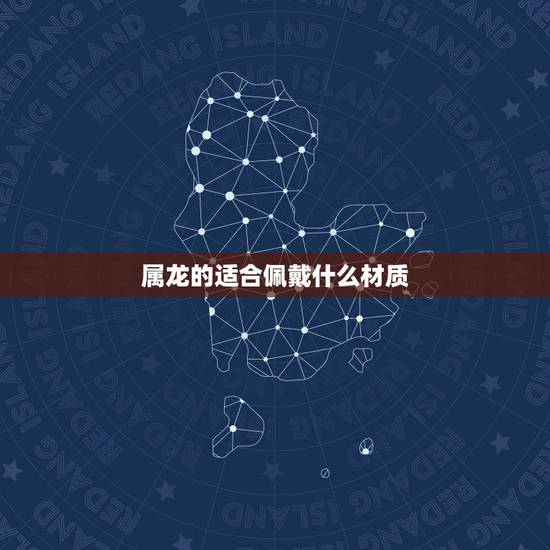 属龙的适合佩戴什么材质，属龙佩戴什么吉祥物
