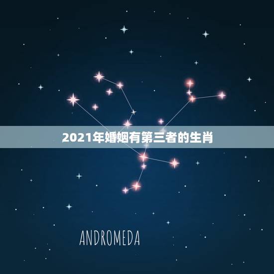 2021年婚姻有第三者的生肖，2021年有姻缘出现生肖