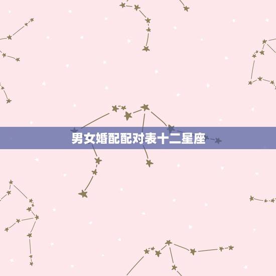 男女婚配配对表十二星座,十二星座各种有关爱情的排行版 男女婚配配对表十二星座,十二星座各种有关爱情的排行版