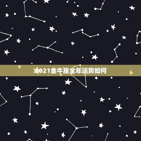 2021金牛座全年运势如何，金牛座2021年感情运势塔罗牌
