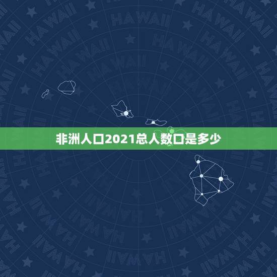 非洲人口2021总人数口是多少,七大洲人口分布情况2021 非洲人口2021总人数口是多少,七大洲人口分布情况2021