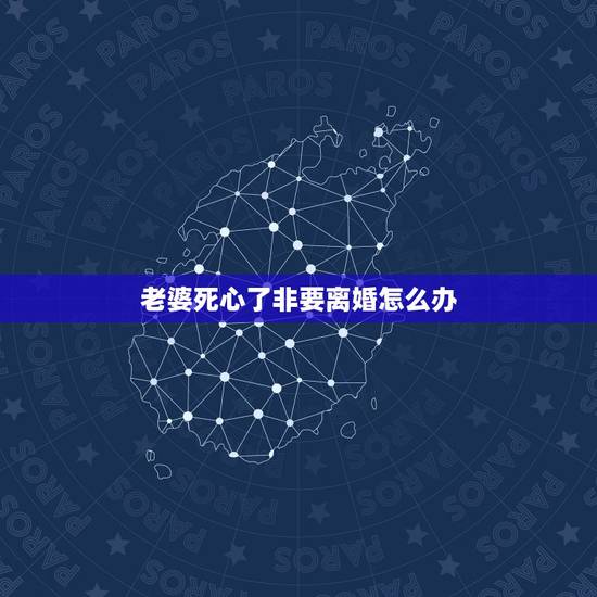 老婆死心了非要离婚怎么办，老婆对我死心了，死活就是离婚，怎么挽回