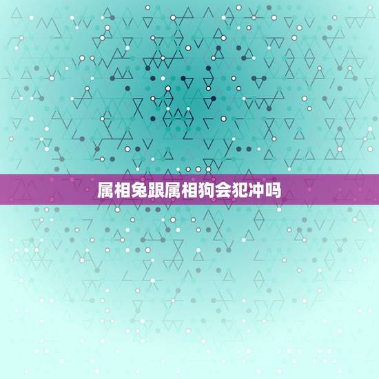 属相兔跟属相狗会犯冲吗,属狗的和属兔的合吗 属相兔跟属相狗会犯冲吗,属狗的和属兔的合吗