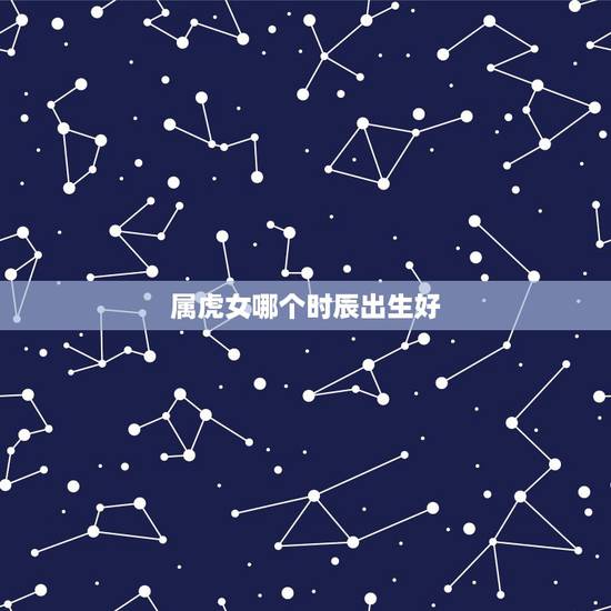 属虎女哪个时辰出生好，属虎的出生时辰什么时候更好