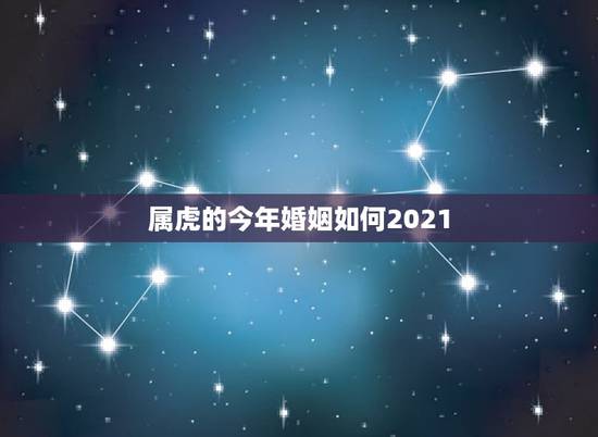 属虎的今年婚姻如何2021，属虎女2021年运势及运程每月运程