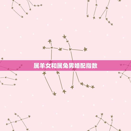 属羊女和属兔男婚配指数，属羊和属兔相配吗？女属羊和男属兔配吗？